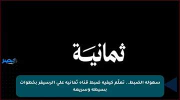 سهولة الضبط.. تعلّم كيفية ضبط قناة ثمانية على الرسيفر بخطوات بسيطة وسريعة